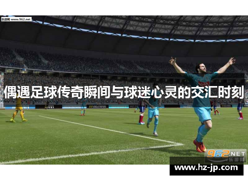 偶遇足球传奇瞬间与球迷心灵的交汇时刻