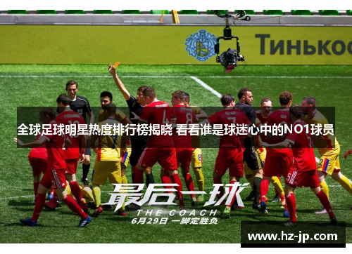 全球足球明星热度排行榜揭晓 看看谁是球迷心中的NO1球员