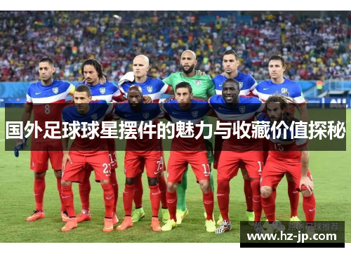 国外足球球星摆件的魅力与收藏价值探秘