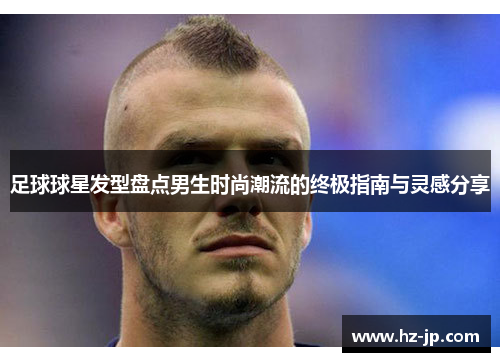 足球球星发型盘点男生时尚潮流的终极指南与灵感分享
