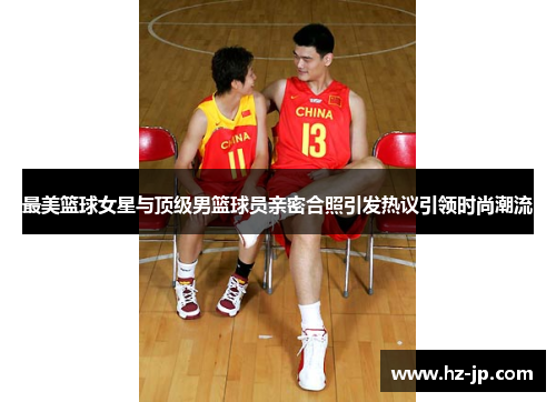 最美篮球女星与顶级男篮球员亲密合照引发热议引领时尚潮流