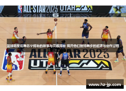 篮球明星炫舞名字背后的故事与灵感揭秘 揭开他们独特舞步的起源与创作过程