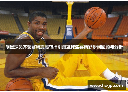 明星球员齐聚赛场震撼转播引爆篮球盛宴精彩瞬间回顾与分析