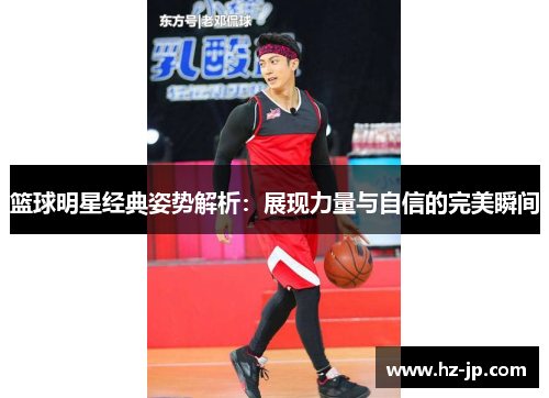 篮球明星经典姿势解析：展现力量与自信的完美瞬间
