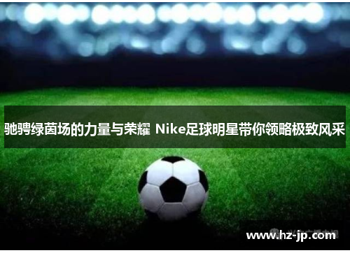 驰骋绿茵场的力量与荣耀 Nike足球明星带你领略极致风采