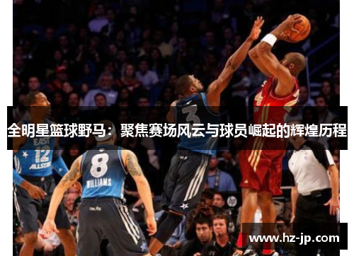 全明星篮球野马：聚焦赛场风云与球员崛起的辉煌历程