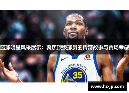 篮球明星风采展示：聚焦顶级球员的传奇故事与赛场荣耀