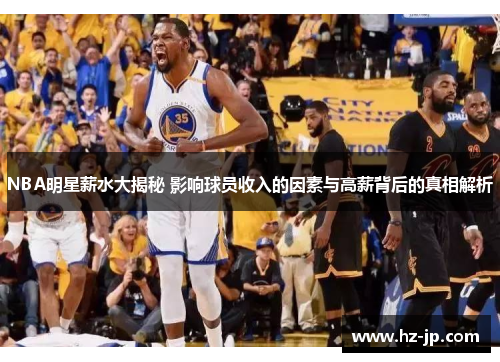 NBA明星薪水大揭秘 影响球员收入的因素与高薪背后的真相解析