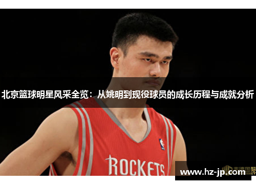 北京篮球明星风采全览：从姚明到现役球员的成长历程与成就分析