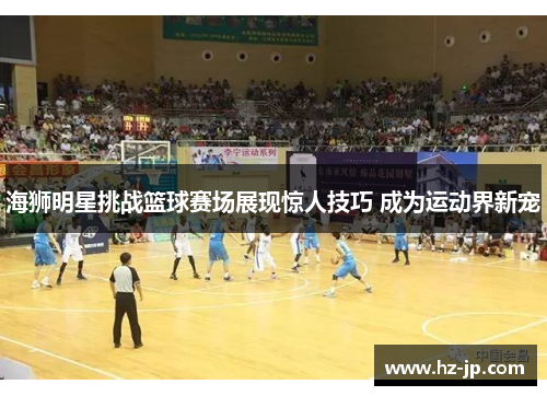 海狮明星挑战篮球赛场展现惊人技巧 成为运动界新宠