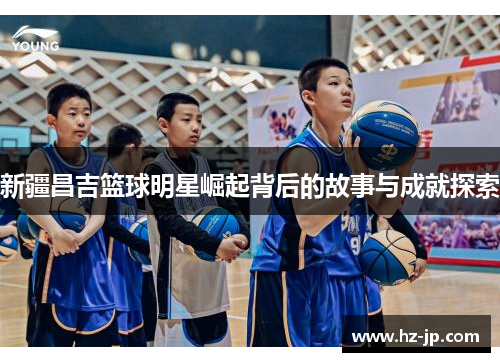 新疆昌吉篮球明星崛起背后的故事与成就探索