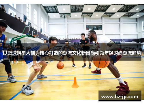 以篮球明星人偶为核心打造的潮流文化新风尚引领年轻时尚潮流趋势