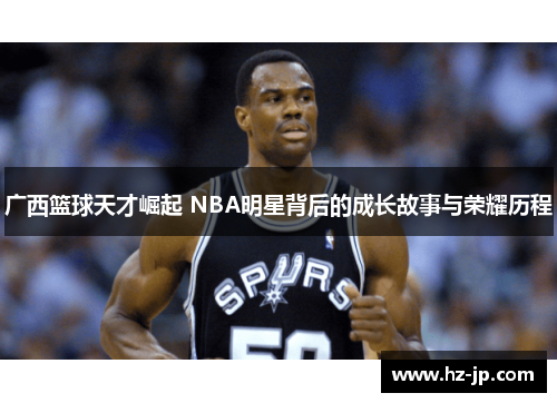 广西篮球天才崛起 NBA明星背后的成长故事与荣耀历程
