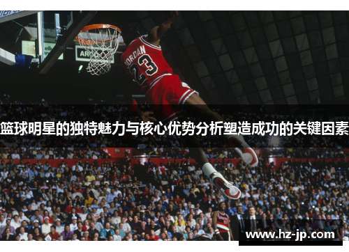 篮球明星的独特魅力与核心优势分析塑造成功的关键因素