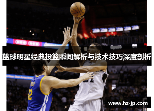 篮球明星经典投篮瞬间解析与技术技巧深度剖析