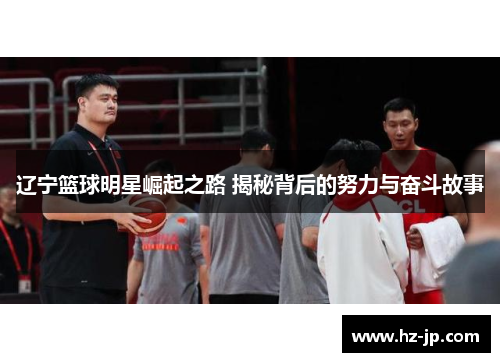 辽宁篮球明星崛起之路 揭秘背后的努力与奋斗故事